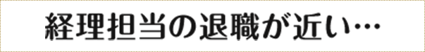 経理担当の退職が近い・・・